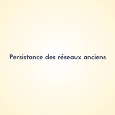 Persistance des réseaux anciens