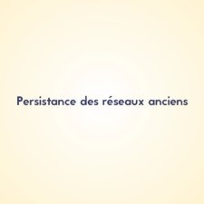 Persistance des réseaux anciens