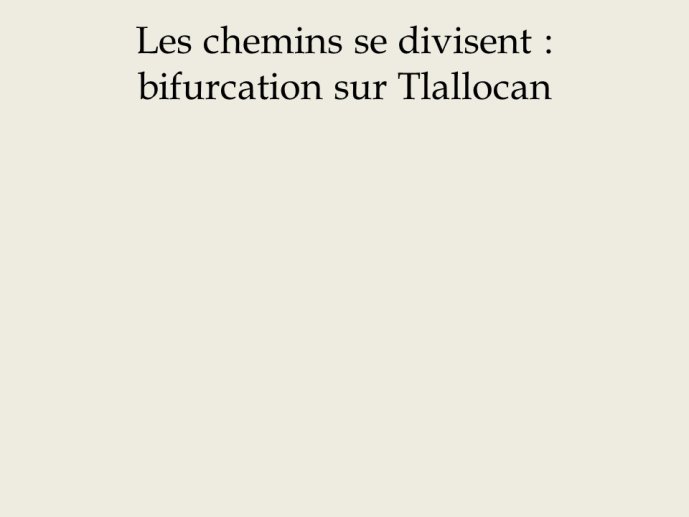 Diapo 10 Les chemins se divisent : bifurcation sur Tlallocan